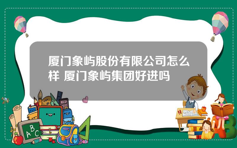 厦门象屿股份有限公司怎么样 厦门象屿集团好进吗